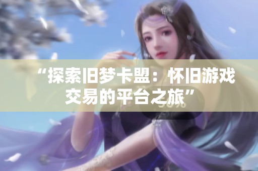 “探索旧梦卡盟:怀旧游戏交易的平台之旅” “探索旧梦卡盟:怀旧游戏交易的平台之旅”
