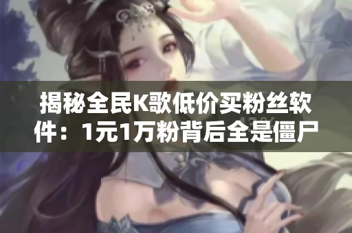 揭秘全民K歌低价买粉丝软件:1元1万粉背后全是僵尸粉陷阱 揭秘全民K歌低价买粉丝软件:1元1万粉背后全是僵尸粉陷阱