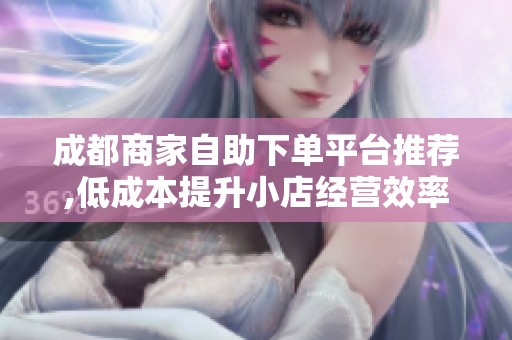 成都商家自助下单平台推荐,低成本提升小店经营效率 成都商家自助下单平台推荐,低成本提升小店经营效率
