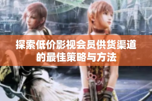探索低价影视会员供货渠道的最佳策略与方法 探索低价影视会员供货渠道的最佳策略与方法