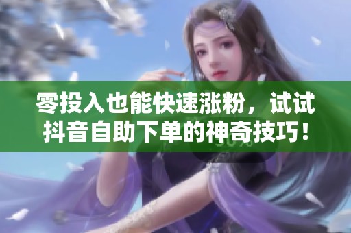 零投入也能快速涨粉,试试抖音自助下单的神奇技巧! 零投入也能快速涨粉,试试抖音自助下单的神奇技巧!