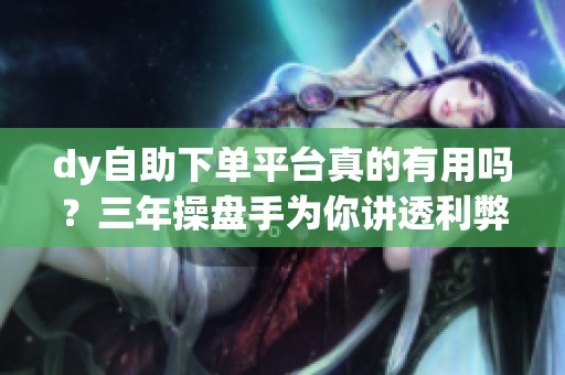 dy自助下单平台真的有用吗？三年操盘手为你讲透利弊_资讯