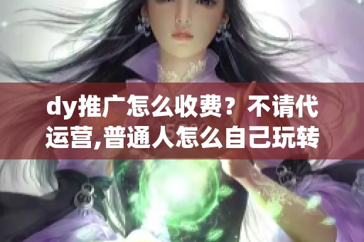 dy推广怎么收费？不请代运营,普通人怎么自己玩转