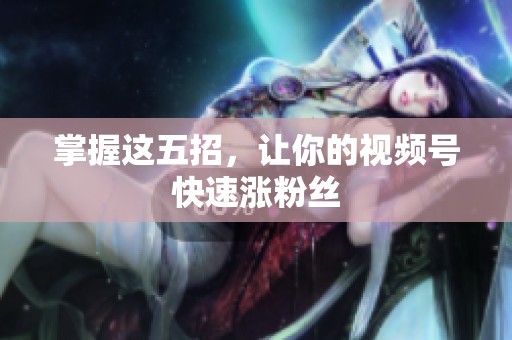 掌握这五招，让你的视频号快速涨粉丝