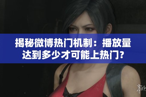 揭秘微博热门机制:播放量达到多少才可能上热门? 揭秘微博热门机制:播放量达到多少才可能上热门?