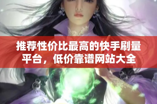 推荐性价比最高的快手刷量平台,低价靠谱网站大全 推荐性价比最高的快手刷量平台,低价靠谱网站大全