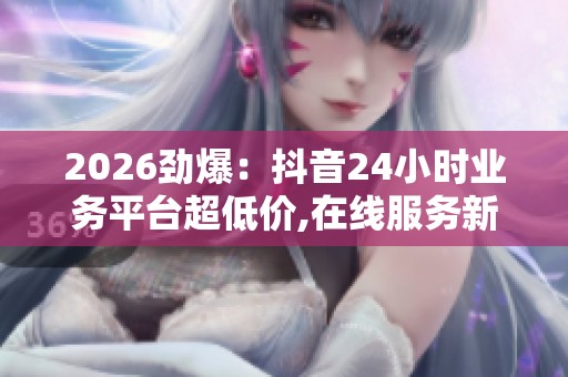 2026劲爆:抖音24小时业务平台超低价,在线服务新选择随时响应您的 2026劲爆:抖音24小时业务平台超低价,在线服务新选择随时响应您的