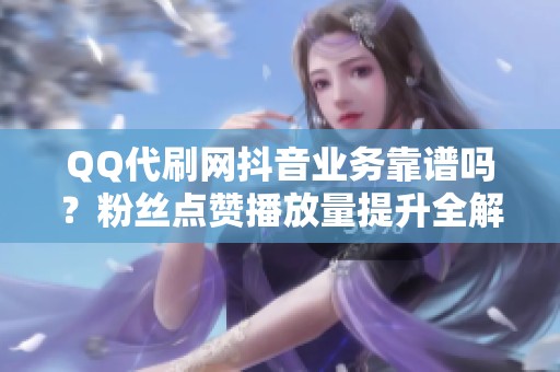 QQ代刷网抖音业务靠谱吗?粉丝点赞播放量提升全解析 QQ代刷网抖音业务靠谱吗?粉丝点赞播放量提升全解析
