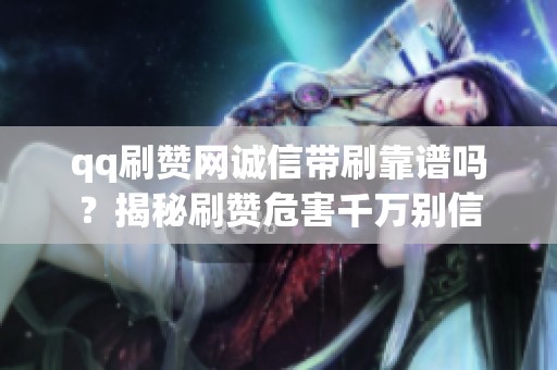 qq刷赞网诚信带刷靠谱吗?揭秘刷赞危害千万别信 qq刷赞网诚信带刷靠谱吗?揭秘刷赞危害千万别信