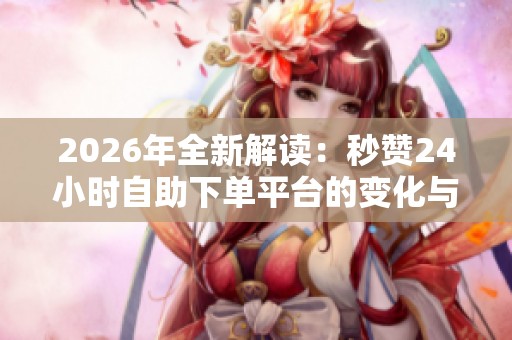 2026年全新解读:秒赞24小时自助下单平台的变化与创新 2026年全新解读:秒赞24小时自助下单平台的变化与创新