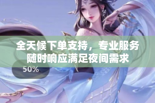 全天候下单支持,专业服务随时响应满足夜间需求 全天候下单支持,专业服务随时响应满足夜间需求
