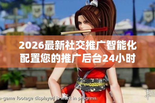 2026最新社交推广智能化配置您的推广后台24小时人工服务全国统一 2026最新社交推广智能化配置您的推广后台24小时人工服务全国统一