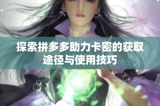 探索拼多多助力卡密的获取途径与使用技巧 探索拼多多助力卡密的获取途径与使用技巧
