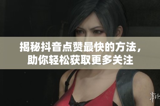 揭秘抖音点赞最快的方法,助你轻松获取更多关注 揭秘抖音点赞最快的方法,助你轻松获取更多关注