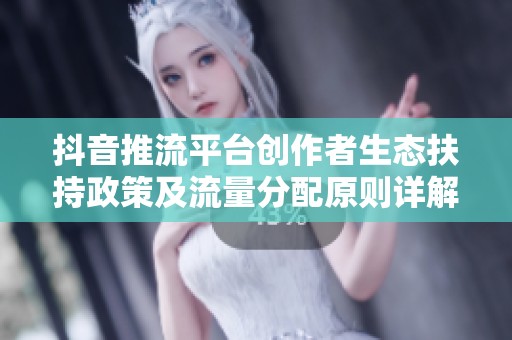抖音推流平台创作者生态扶持政策及流量分配原则详解 抖音推流平台创作者生态扶持政策及流量分配原则详解