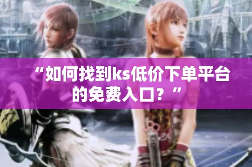 “如何找到ks低价下单平台的免费入口?” “如何找到ks低价下单平台的免费入口?”