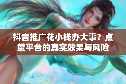 抖音推广花小钱办大事?点赞平台的真实效果与风险 抖音推广花小钱办大事?点赞平台的真实效果与风险