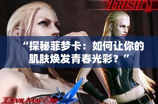 “探秘菲梦卡:如何让你的肌肤焕发青春光彩?” “探秘菲梦卡:如何让你的肌肤焕发青春光彩?”