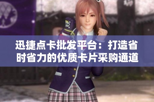 迅捷点卡批发平台:打造省时省力的优质卡片采购通道 迅捷点卡批发平台:打造省时省力的优质卡片采购通道