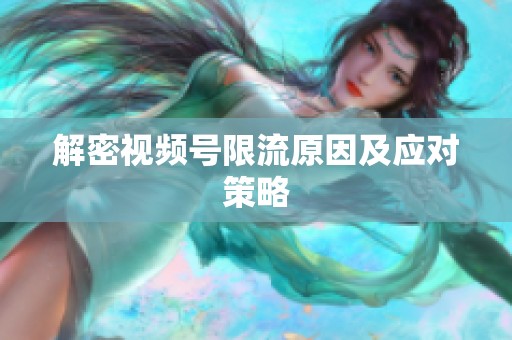 解密视频号限流原因及应对策略 解密视频号限流原因及应对策略