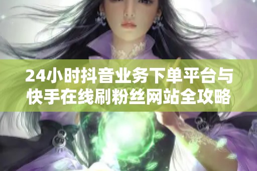 24小时抖音业务下单平台与快手在线刷粉丝网站全攻略 24小时抖音业务下单平台与快手在线刷粉丝网站全攻略