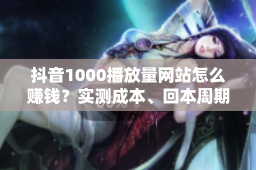 抖音1000播放量网站怎么赚钱?实测成本、回本周期和替代方案 抖音1000播放量网站怎么赚钱?实测成本、回本周期和替代方案