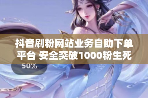 抖音刷粉网站业务自助下单平台 安全突破1000粉生死线 抖音刷粉网站业务自助下单平台 安全突破1000粉生死线