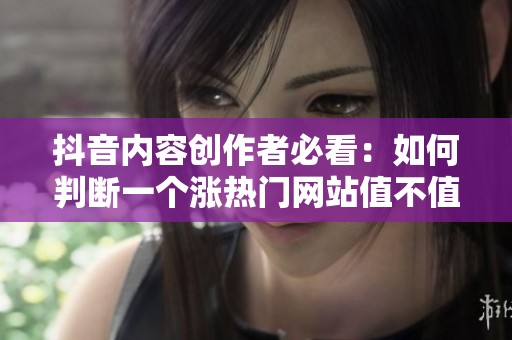 抖音内容创作者必看:如何判断一个涨热门网站值不值得用 抖音内容创作者必看:如何判断一个涨热门网站值不值得用