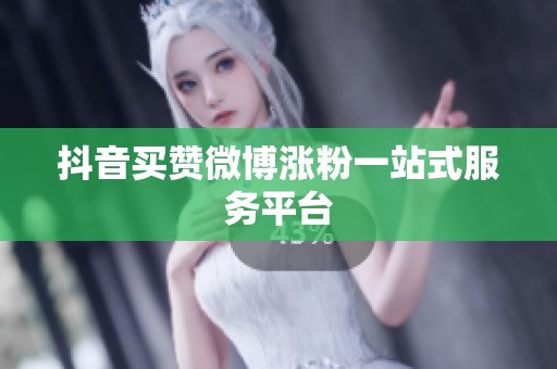 抖音买赞微博涨粉一站式服务平台 抖音买赞微博涨粉一站式服务平台