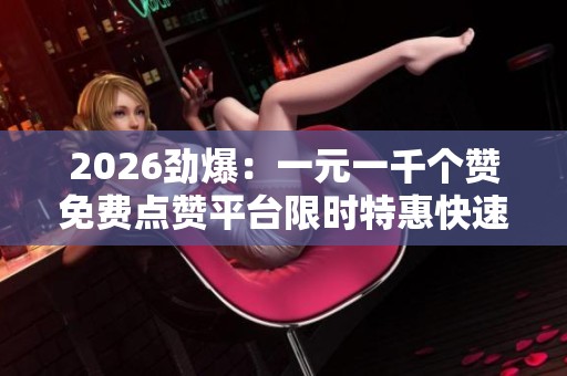 2026劲爆:一元一千个赞免费点赞平台限时特惠快速提升人气就来这个 2026劲爆:一元一千个赞免费点赞平台限时特惠快速提升人气就来这个