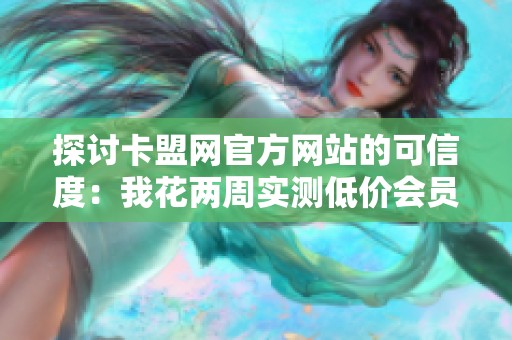 探讨卡盟网官方网站的可信度:我花两周实测低价会员到账率 探讨卡盟网官方网站的可信度:我花两周实测低价会员到账率