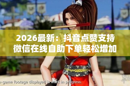 2026最新：抖音点赞支持微信在线自助下单轻松增加视频热度定制化