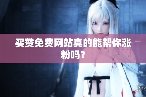 买赞免费网站真的能帮你涨粉吗? 买赞免费网站真的能帮你涨粉吗?