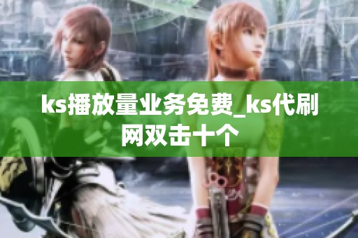ks播放量业务免费_ks代刷网双击十个 ks播放量业务免费_ks代刷网双击十个