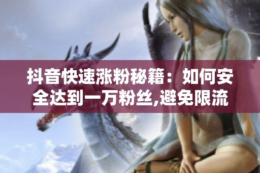 抖音快速涨粉秘籍:如何安全达到一万粉丝,避免限流风险 抖音快速涨粉秘籍:如何安全达到一万粉丝,避免限流风险