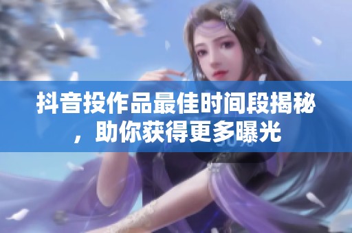 抖音投作品最佳时间段揭秘,助你获得更多曝光 抖音投作品最佳时间段揭秘,助你获得更多曝光