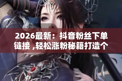 2026最新:抖音粉丝下单链接 ,轻松涨粉秘籍打造个人品牌影响力精准 2026最新:抖音粉丝下单链接 ,轻松涨粉秘籍打造个人品牌影响力精准