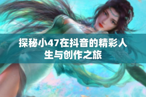 探秘小47在抖音的精彩人生与创作之旅 探秘小47在抖音的精彩人生与创作之旅