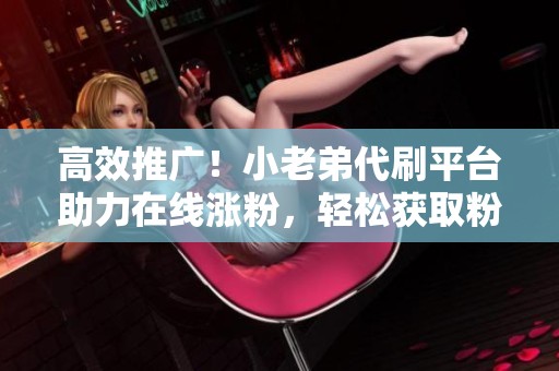 高效推广!小老弟代刷平台助力在线涨粉,轻松获取粉丝 高效推广!小老弟代刷平台助力在线涨粉,轻松获取粉丝