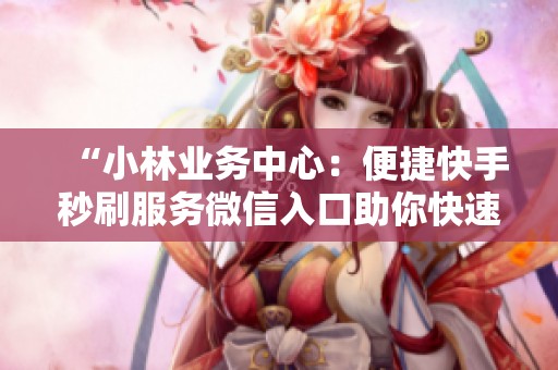 “小林业务中心:便捷快手秒刷服务微信入口助你快速提升业绩” “小林业务中心:便捷快手秒刷服务微信入口助你快速提升业绩”