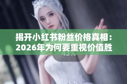 揭开小红书粉丝价格真相:2026年为何要重视价值胜于数量 揭开小红书粉丝价格真相:2026年为何要重视价值胜于数量