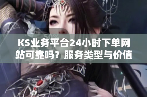KS业务平台24小时下单网站可靠吗？服务类型与价值解析