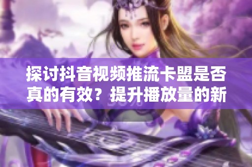 探讨抖音视频推流卡盟是否真的有效?提升播放量的新方法 探讨抖音视频推流卡盟是否真的有效?提升播放量的新方法