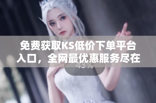 免费获取KS低价下单平台入口,全网最优惠服务尽在掌握 免费获取KS低价下单平台入口,全网最优惠服务尽在掌握