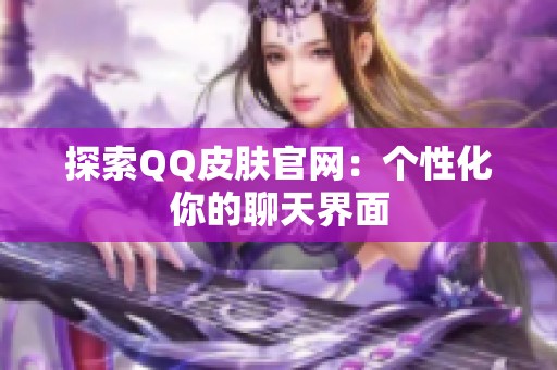 探索QQ皮肤官网:个性化你的聊天界面 探索QQ皮肤官网:个性化你的聊天界面
