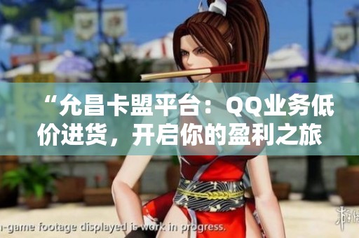 “允昌卡盟平台:QQ业务低价进货,开启你的盈利之旅” “允昌卡盟平台:QQ业务低价进货,开启你的盈利之旅”