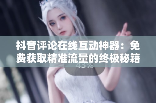 抖音评论在线互动神器:免费获取精准流量的终极秘籍 抖音评论在线互动神器:免费获取精准流量的终极秘籍