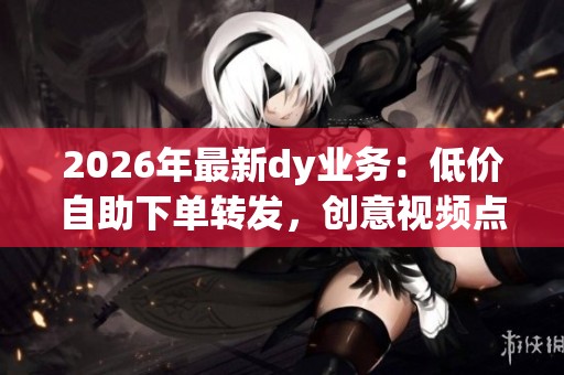 2026年最新dy业务:低价自助下单转发,创意视频点亮生活无限乐趣 2026年最新dy业务:低价自助下单转发,创意视频点亮生活无限乐趣