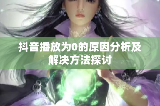 抖音播放为0的原因分析及解决方法探讨 抖音播放为0的原因分析及解决方法探讨