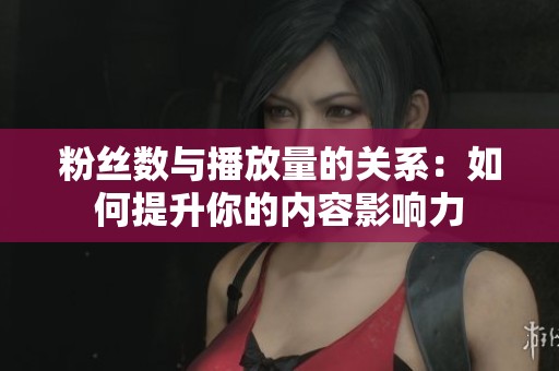 粉丝数与播放量的关系:如何提升你的内容影响力 粉丝数与播放量的关系:如何提升你的内容影响力